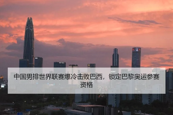 中国男排世界联赛爆冷击败巴西，锁定巴黎奥运参赛资格