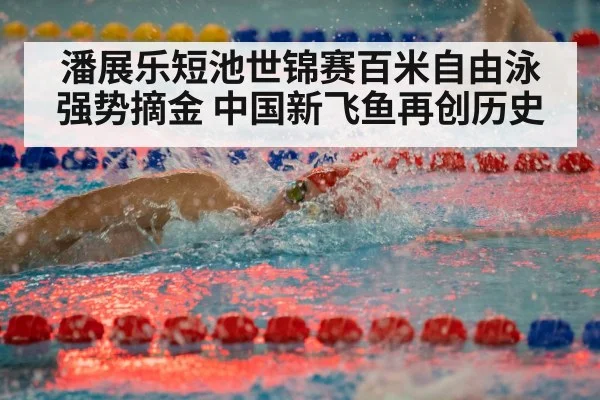 潘展乐短池世锦赛百米自由泳强势摘金 中国新飞鱼再创历史