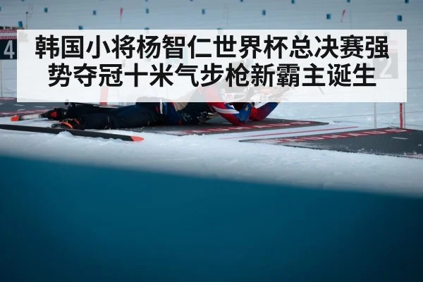 韩国小将杨智仁世界杯总决赛强势夺冠十米气步枪新霸主诞生