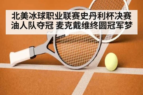 北美冰球职业联赛史丹利杯决赛油人队夺冠 麦克戴维终圆冠军梦